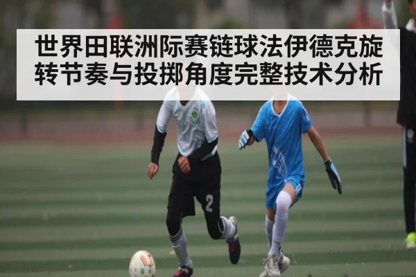 世界田联洲际赛链球法伊德克旋转节奏与投掷角度完整技术分析