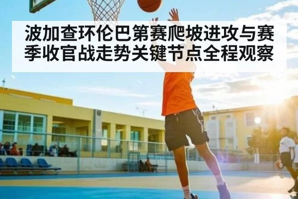 波加查环伦巴第赛爬坡进攻与赛季收官战走势关键节点全程观察