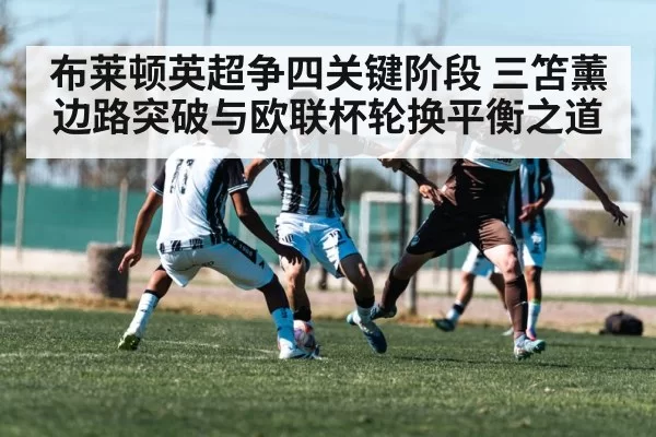 布莱顿英超争四关键阶段 三笘薰边路突破与欧联杯轮换平衡之道